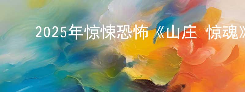 ﻿曾国权发布﻿2025年惊悚恐怖《山庄·惊魂》HD国语中英双字迅雷下载_电影天堂